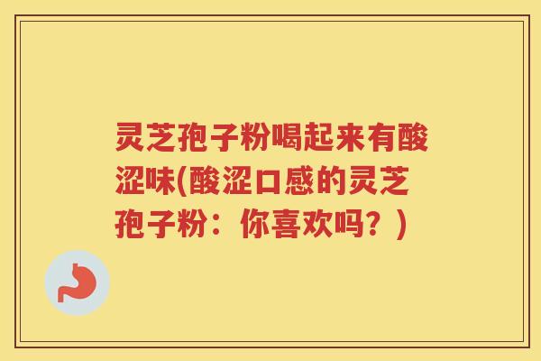 灵芝孢子粉喝起来有酸涩味(酸涩口感的灵芝孢子粉:你喜欢吗?) 灵芝孢子粉喝起来有酸涩味(酸涩口感的灵芝孢子粉:你喜欢吗?)