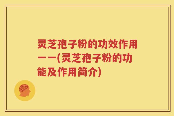 灵芝孢子粉的功效作用一一(灵芝孢子粉的功能及作用简介)