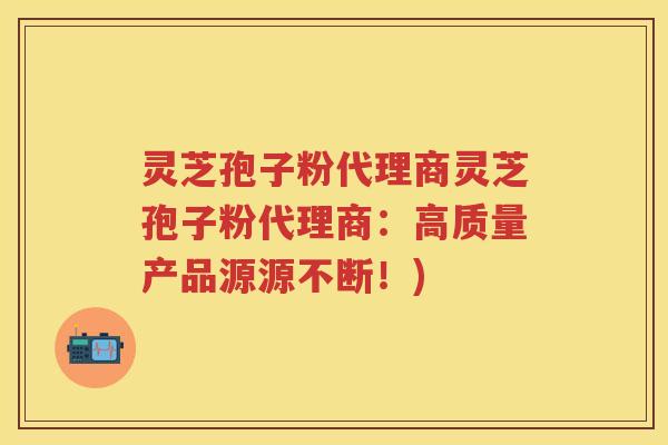 灵芝孢子粉代理商灵芝孢子粉代理商:高质量产品源源不断!) 灵芝孢子粉代理商灵芝孢子粉代理商:高质量产品源源不断!)