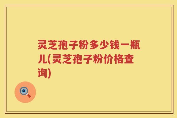 灵芝孢子粉多少钱一瓶儿(灵芝孢子粉价格查询)