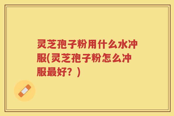 灵芝孢子粉用什么水冲服(灵芝孢子粉怎么冲服好?) 灵芝孢子粉用什么水冲服(灵芝孢子粉怎么冲服好?)