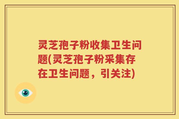 灵芝孢子粉收集卫生问题(灵芝孢子粉采集存在卫生问题,引关注) 灵芝孢子粉收集卫生问题(灵芝孢子粉采集存在卫生问题,引关注)