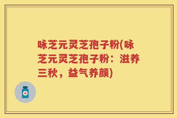咏芝元灵芝孢子粉(咏芝元灵芝孢子粉:滋养三秋,益气养颜) 咏芝元灵芝孢子粉(咏芝元灵芝孢子粉:滋养三秋,益气养颜)