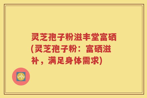 灵芝孢子粉滋丰堂富硒(灵芝孢子粉：富硒滋补，满足身体需求)