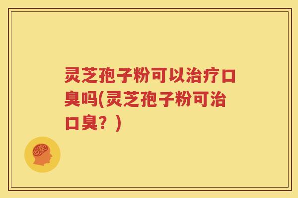 灵芝孢子粉可以口臭吗(灵芝孢子粉可口臭?) 灵芝孢子粉可以口臭吗(灵芝孢子粉可口臭?)