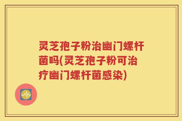 灵芝孢子粉幽门螺杆菌吗(灵芝孢子粉可幽门螺杆菌) 灵芝孢子粉幽门螺杆菌吗(灵芝孢子粉可幽门螺杆菌)