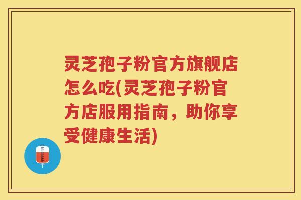 灵芝孢子粉官方旗舰店怎么吃(灵芝孢子粉官方店服用指南，助你享受健康生活)