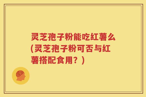 灵芝孢子粉能吃红薯么(灵芝孢子粉可否与红薯搭配食用？)