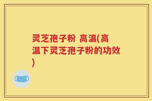 灵芝孢子粉 高温(高温下灵芝孢子粉的功效)