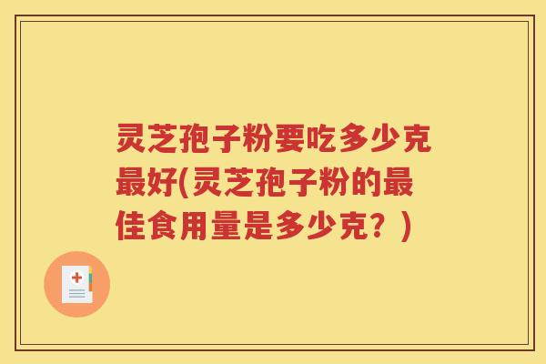 灵芝孢子粉要吃多少克好(灵芝孢子粉的佳食用量是多少克？)