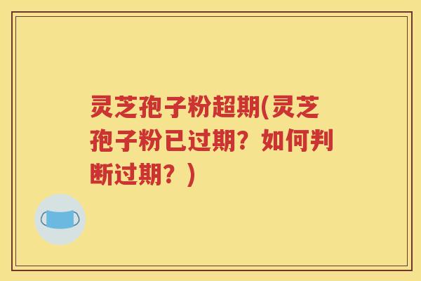 灵芝孢子粉超期(灵芝孢子粉已过期？如何判断过期？)