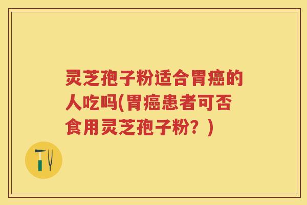 灵芝孢子粉适合胃的人吃吗(胃患者可否食用灵芝孢子粉?) 灵芝孢子粉适合胃的人吃吗(胃患者可否食用灵芝孢子粉?)