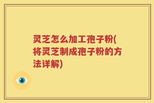 灵芝怎么加工孢子粉(将灵芝制成孢子粉的方法详解) 灵芝怎么加工孢子粉(将灵芝制成孢子粉的方法详解)