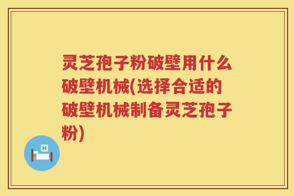 灵芝孢子粉破壁用什么破壁机械(选择合适的破壁机械制备灵芝孢子粉)