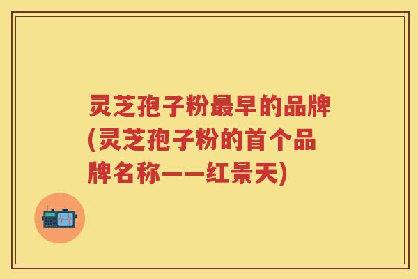 灵芝孢子粉早的品牌(灵芝孢子粉的品牌名称——红景天) 灵芝孢子粉早的品牌(灵芝孢子粉的品牌名称——红景天)