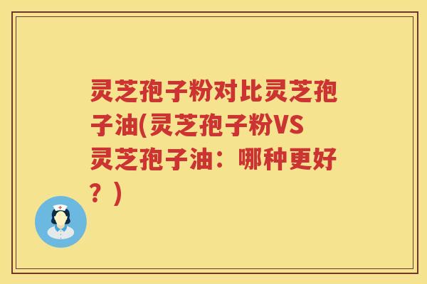 灵芝孢子粉对比灵芝孢子油(灵芝孢子粉VS灵芝孢子油：哪种更好？)