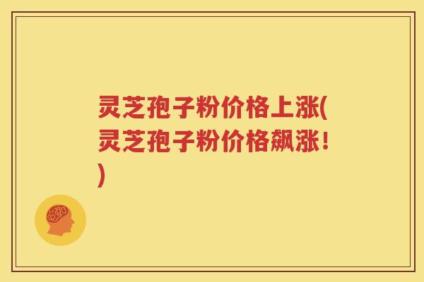 灵芝孢子粉价格上涨(灵芝孢子粉价格飙涨!) 灵芝孢子粉价格上涨(灵芝孢子粉价格飙涨!)