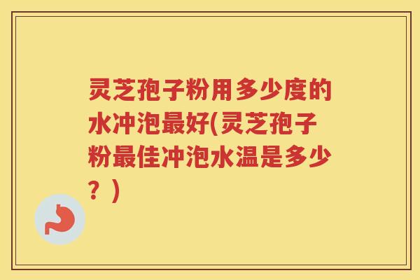 灵芝孢子粉用多少度的水冲泡好(灵芝孢子粉佳冲泡水温是多少？)