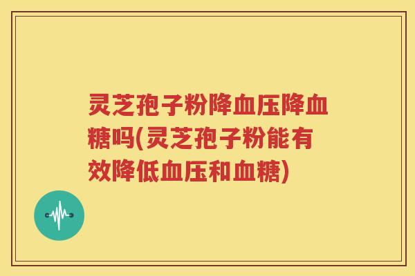 灵芝孢子粉降降吗(灵芝孢子粉能有效降低和)