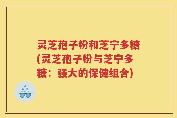 灵芝孢子粉和芝宁多糖(灵芝孢子粉与芝宁多糖：强大的保健组合)