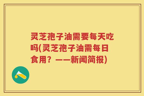 灵芝孢子油需要每天吃吗(灵芝孢子油需每日食用？——新闻简报)
