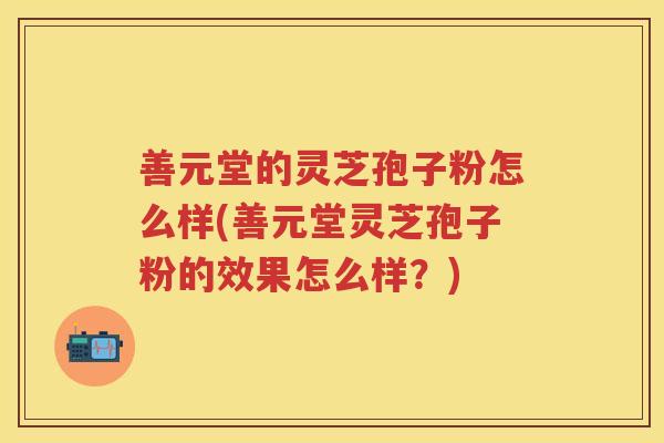 善元堂的灵芝孢子粉怎么样(善元堂灵芝孢子粉的效果怎么样？)