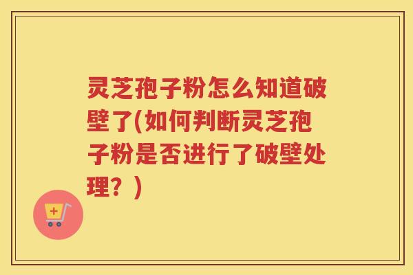 灵芝孢子粉怎么知道破壁了(如何判断灵芝孢子粉是否进行了破壁处理？)