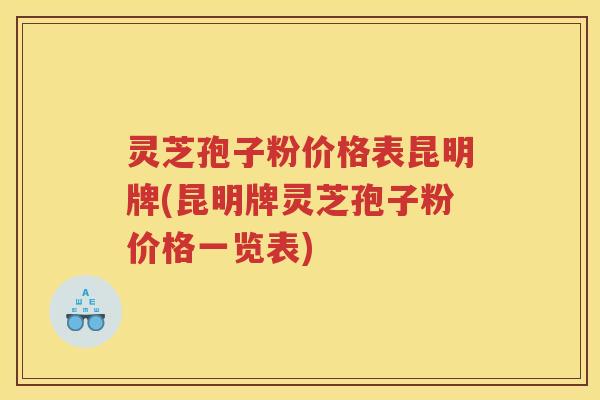灵芝孢子粉价格表昆明牌(昆明牌灵芝孢子粉价格一览表)