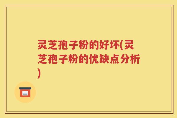 灵芝孢子粉的好坏(灵芝孢子粉的优缺点分析)