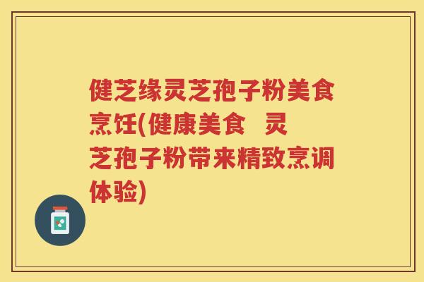 健芝缘灵芝孢子粉美食烹饪(健康美食  灵芝孢子粉带来精致烹调体验)