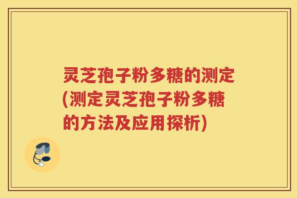 灵芝孢子粉多糖的测定(测定灵芝孢子粉多糖的方法及应用探析)