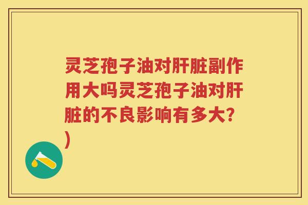 灵芝孢子油对副作用大吗灵芝孢子油对的不良影响有多大？)