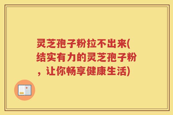 灵芝孢子粉拉不出来(结实有力的灵芝孢子粉，让你畅享健康生活)