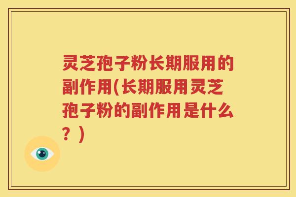 灵芝孢子粉长期服用的副作用(长期服用灵芝孢子粉的副作用是什么？)