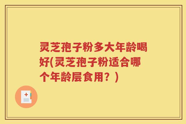 灵芝孢子粉多大年龄喝好(灵芝孢子粉适合哪个年龄层食用？)