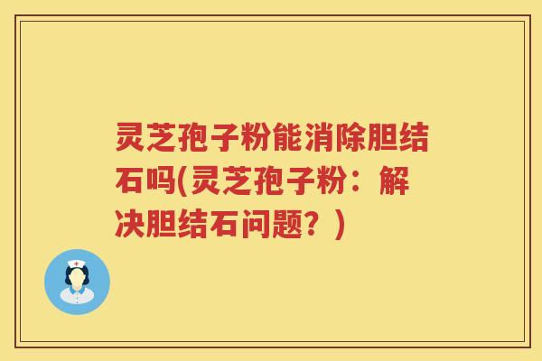 灵芝孢子粉能消除胆结石吗(灵芝孢子粉：解决胆结石问题？)