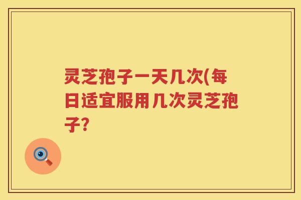灵芝孢子一天几次(每日适宜服用几次灵芝孢子？