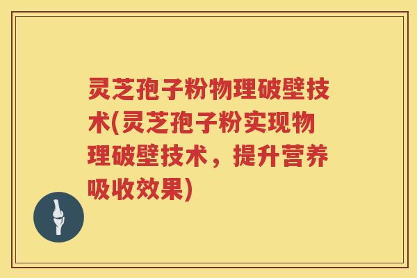 灵芝孢子粉物理破壁技术(灵芝孢子粉实现物理破壁技术,提升营养吸收效果) 灵芝孢子粉物理破壁技术(灵芝孢子粉实现物理破壁技术,提升营养吸收效果)