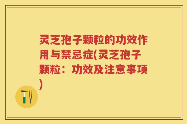 灵芝孢子颗粒的功效作用与禁忌症(灵芝孢子颗粒：功效及注意事项)