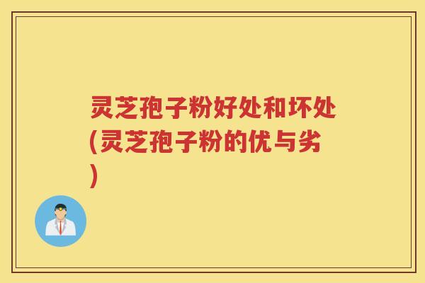 灵芝孢子粉好处和坏处(灵芝孢子粉的优与劣)