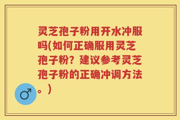 灵芝孢子粉用开水冲服吗(如何正确服用灵芝孢子粉？建议参考灵芝孢子粉的正确冲调方法。)
