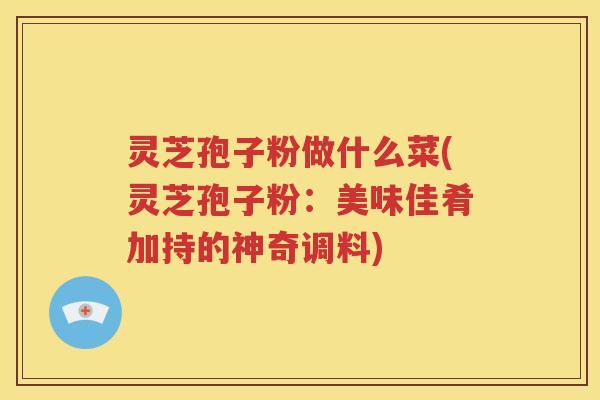 灵芝孢子粉做什么菜(灵芝孢子粉:美味佳肴加持的神奇调料) 灵芝孢子粉做什么菜(灵芝孢子粉:美味佳肴加持的神奇调料)