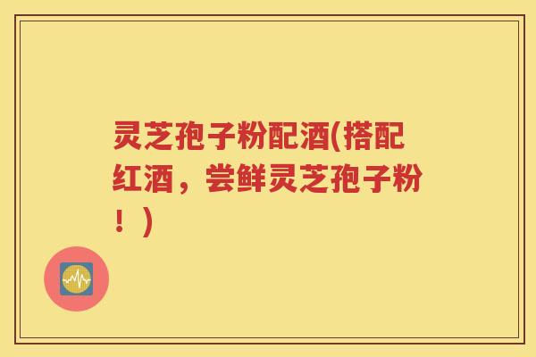 灵芝孢子粉配酒(搭配红酒，尝鲜灵芝孢子粉！)
