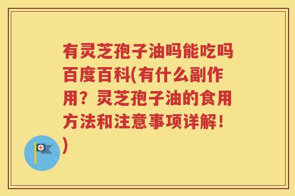 有灵芝孢子油吗能吃吗百度百科(有什么副作用？灵芝孢子油的食用方法和注意事项详解！)