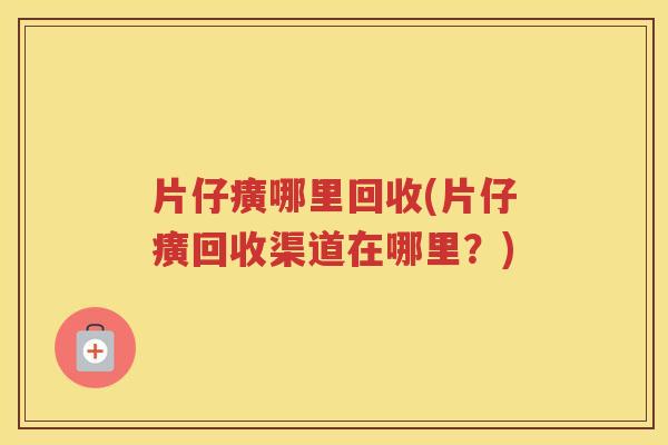 片仔癀哪里回收(片仔癀回收渠道在哪里？)