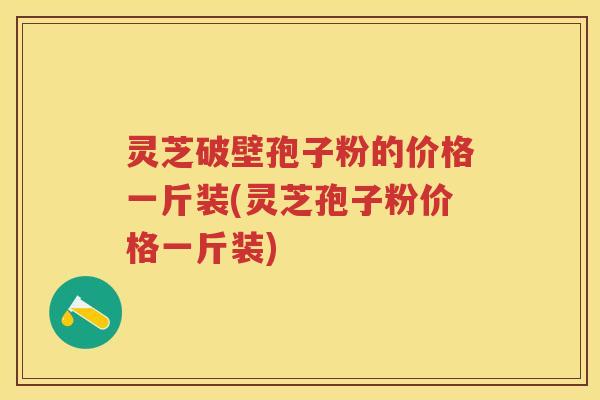 灵芝破壁孢子粉的价格一斤装(灵芝孢子粉价格一斤装)