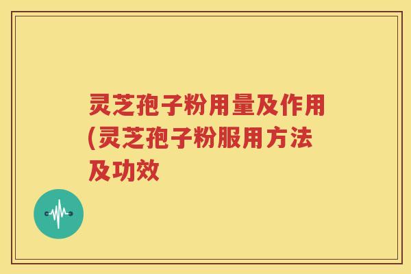 灵芝孢子粉用量及作用(灵芝孢子粉服用方法及功效