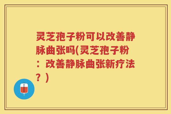 灵芝孢子粉可以改善静脉曲张吗(灵芝孢子粉：改善静脉曲张新疗法？)