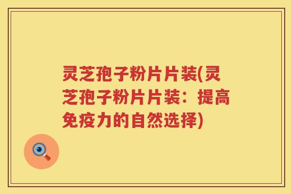 灵芝孢子粉片片装(灵芝孢子粉片片装：提高免疫力的自然选择)