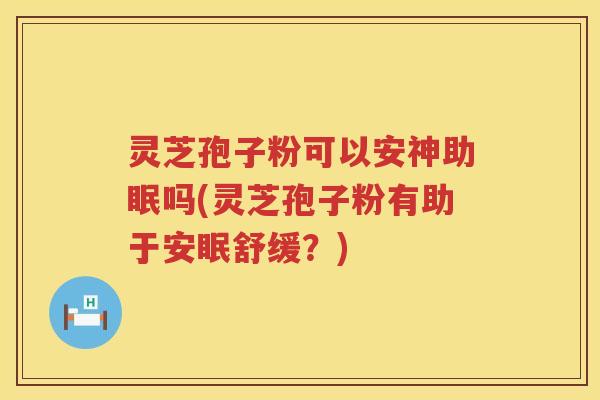 灵芝孢子粉可以安神助眠吗(灵芝孢子粉有助于安眠舒缓？)